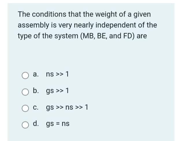 The conditions that the weight of a given
assembly is very nearly independent of the
type of the system (MB, BE, and FD) are
а.
ns >> 1
b. gs >> 1
C. gs >> ns >> 1
d. gs = ns
