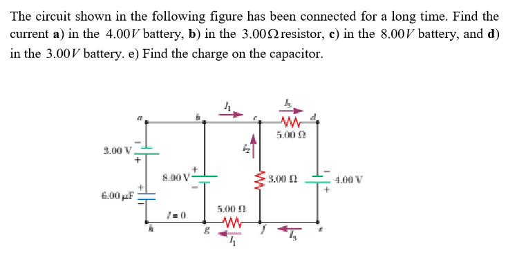The circuit shown in the following figure has been connected for a long time. Find the
current a) in the 4.00V battery, b) in the 3.002 resistor, c) in the 8.00V battery, and d)
in the 3.00V battery. e) Find the charge on the capacitor.
5.00
3.00 V.
8.00 V
3.00 1
4.00 V
6.00 μF
5.00 2
/= 0
