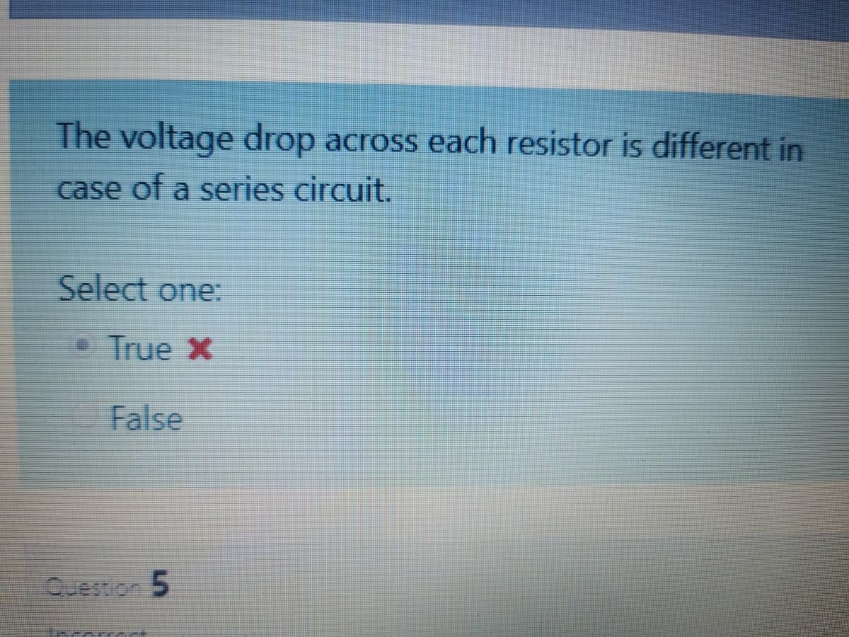 The voltage drop across each resistor is different in
case of a series circuit.
Select one:
True X
False
Question 5
Eincorect
