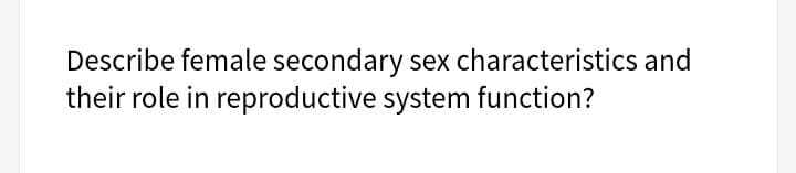 Describe female secondary sex characteristics and
their role in reproductive system function?
