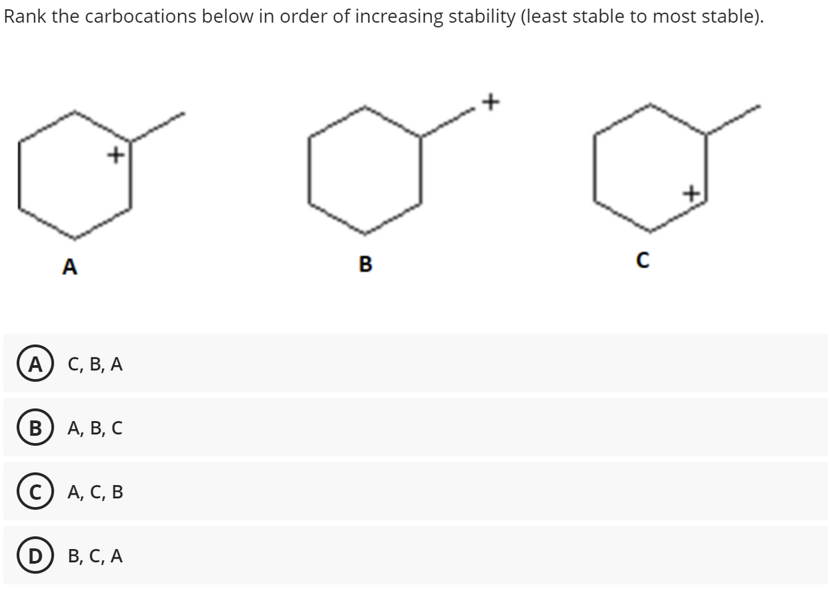 Rank the carbocations below in order of increasing stability (least stable to most stable).
A
B
A
C, B, A
A, B, C
C) A, C, B
D) B, C, A
B
C