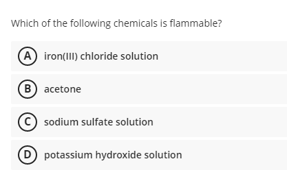 Which of the following chemicals is flammable?
A iron(III) chloride solution
B) acetone
sodium sulfate solution
D potassium hydroxide solution
