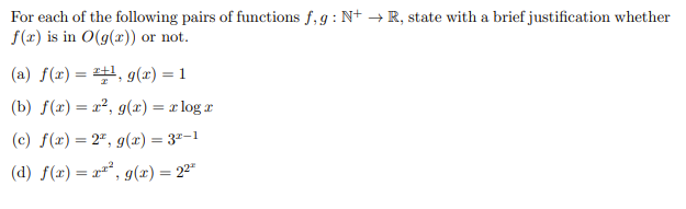 For each of the following pairs of functions f, g: N+ → R, state with a brief justification whether
f(x) is in O(g(x)) or not.
(a) f(x) = ¹, g(x) = 1
(b) f(x) = r², g(x) = x logr
(c) f(x) = 2², g(x) = 32-1
(d) f(x) = x², g(x) = 22⁰