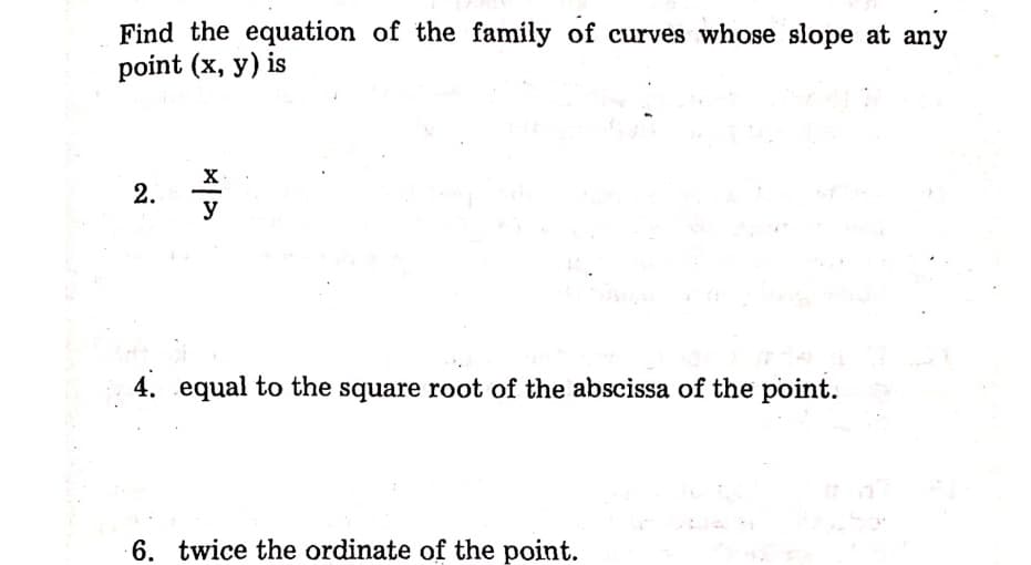 Find the equation of the family of curves whose slope at any
point (x, y) is
2.
y
4. equal to the square root of the abscissa of the point.
6. twice the ordinate of the point.
