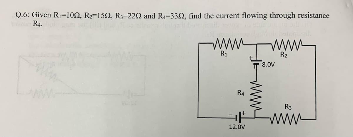 Q.6: Given R1=102, R2=152, R3=22N and R4=33N, find the current flowing through resistance
R4.
wwww
R1
R2
8.0V
R4
R3
ww
12.0V
ww
