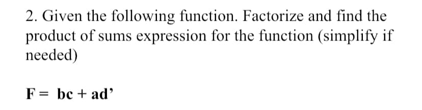 2. Given the following function. Factorize and find the
product of sums expression for the function (simplify if
needed)
F= bc + ad'
