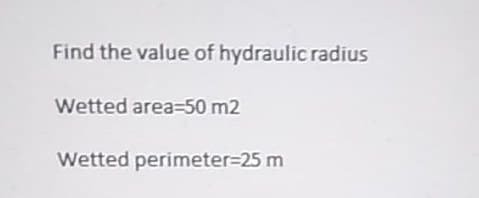 Find the value of hydraulic radius
Wetted area=50 m2
Wetted perimeter=25 m