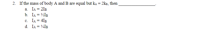 2. If the mass of body A and B are equal but k = 2ks, then
a.
IA = 2IB
b.
C. IA =
d. IA =
IA = ¹2IB
4IB
¹14IB