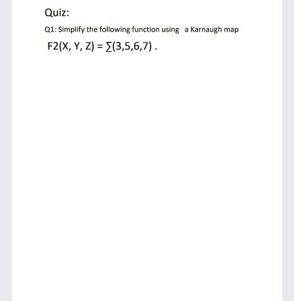 Quiz:
Q1: Simplify the following function using a Karnaugh map
F2(X, Y, Z) = E(3,5,6,7).
