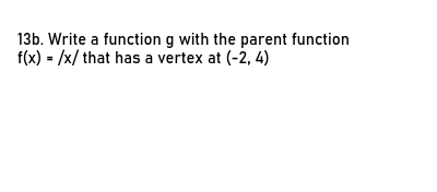 13b. Write a function g with the parent function
f(x) =/x/ that has a vertex at (-2, 4)