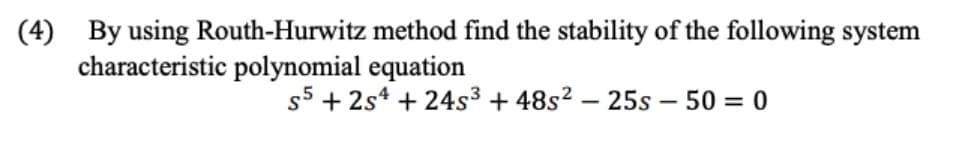 (4) By using Routh-Hurwitz method find the stability of the following system
characteristic polynomial equation
s5 +254 +24s³ +48s² - 25s - 50 = 0