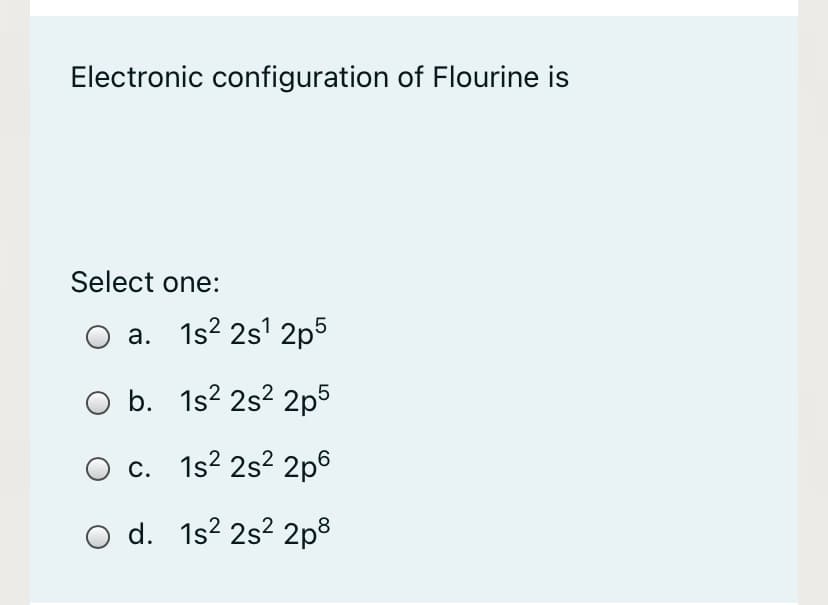 Electronic configuration of Flourine is
Select one:
a. 1s? 2s' 2p5
O b. 1s? 2s? 2p5
O c. 1s? 2s² 2p6
O d. 1s² 2s² 2p®
