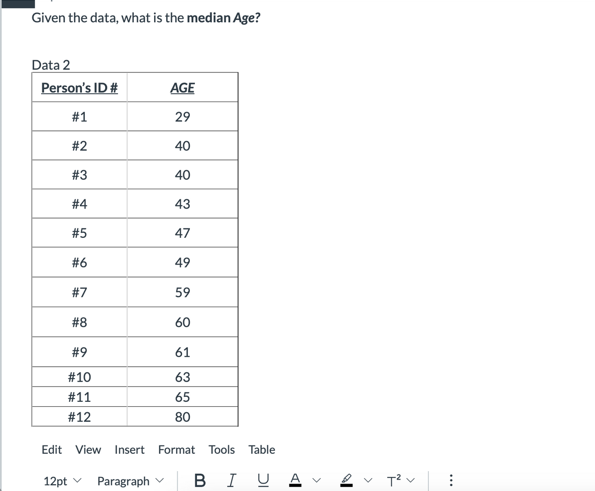 Given the data, what is the median Age?
Data 2
Person's ID #
#1
#2
12pt
#3
#4
#5
#6
#7
#8
#9
#10
#11
#12
AGE
29
40
40
43
Paragraph
47
49
59
60
Edit View Insert Format Tools Table
61
63
65
80
BIU
Al
<
<
T² V
:
