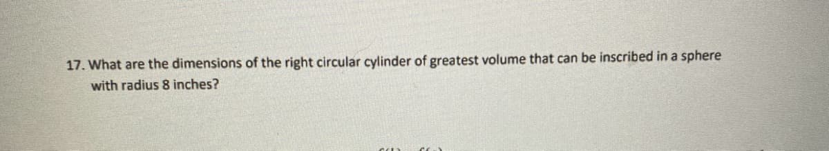 17. What are the dimensions of the right circular cylinder of greatest volume that can be inscribed in a sphere
with radius 8 inches?