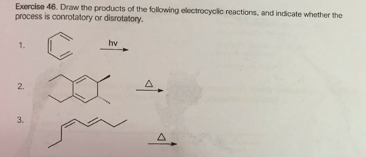 Exercise 46. Draw the products of the following electrocyclic reactions, and indicate whether the
process is conrotatory or disrotatory.
1.
hv
2.
3.
