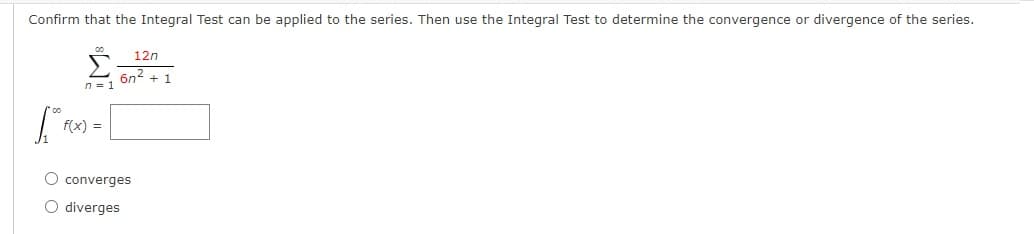 Confirm that the Integral Test can be applied to the series. Then use the Integral Test to determine the convergence or divergence of the series.
12n
6n2 + 1
n = 1
f(x) =
O converges
O diverges
