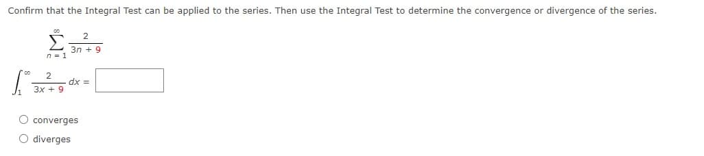 Confirm that the Integral Test can be applied to the series. Then use the Integral Test to determine the convergence or divergence of the series.
3n + 9
n =
| = 1
3x + 9
= xp
O converges
O diverges
