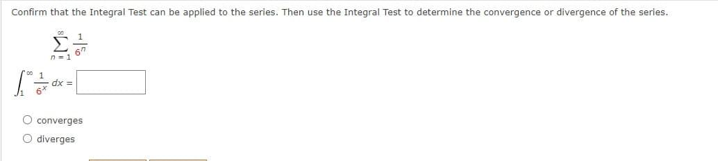 Confirm that the Integral Test can be applied to the series. Then use the Integral Test to determine the convergence or divergence of the series.
n = 1
dx =
O converges
O diverges

