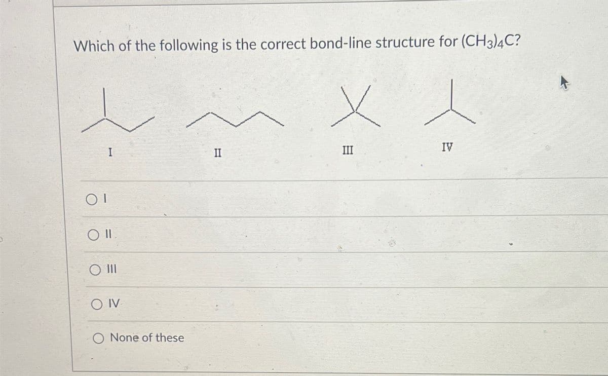 Which of the following is the correct bond-line structure for (CH3)4C?
I
OI
O II
O III
OIV
None of these
II
x
III
IV