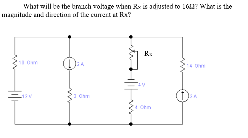 What will be the branch voltage when Rx is adjusted to 162? What is the
magnitude and direction of the current at Rx?
Rx
10 Ohm
(1)2 A
14 Ohm
4 V
-12 V
3 Ohm
4 Ohm
