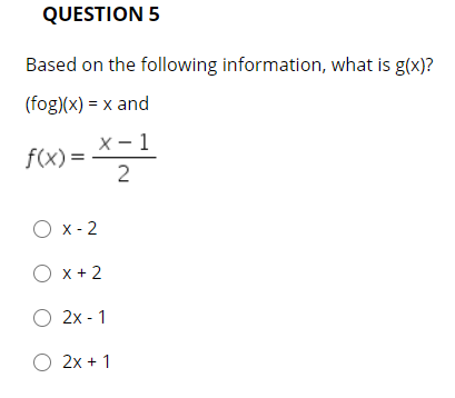 QUESTION 5
Based on the following information, what is g(x)?
(fog)(x) = x and
X - 1
f(x) =
2
O x - 2
O x +2
O 2x - 1
O 2x + 1
