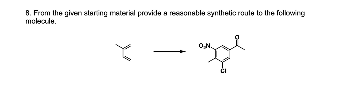 8. From the given starting material provide a reasonable synthetic route to the following
molecule.
O,N.
CI
