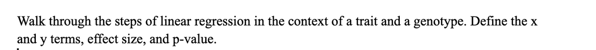 Walk through the steps of linear regression in the context of a trait and a genotype. Define the x
and y terms, effect size, and p-value.