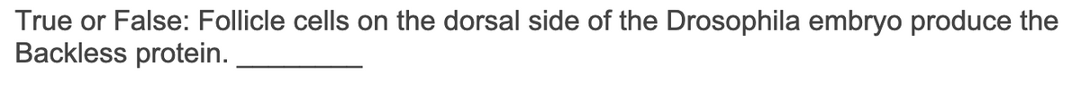 True or False: Follicle cells on the dorsal side of the Drosophila embryo produce the
Backless protein.

