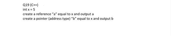 Q19 (C++)
int x = 5
create a reference "a" equal to x and output a
create a pointer (address type) "b" equal to x and output b
