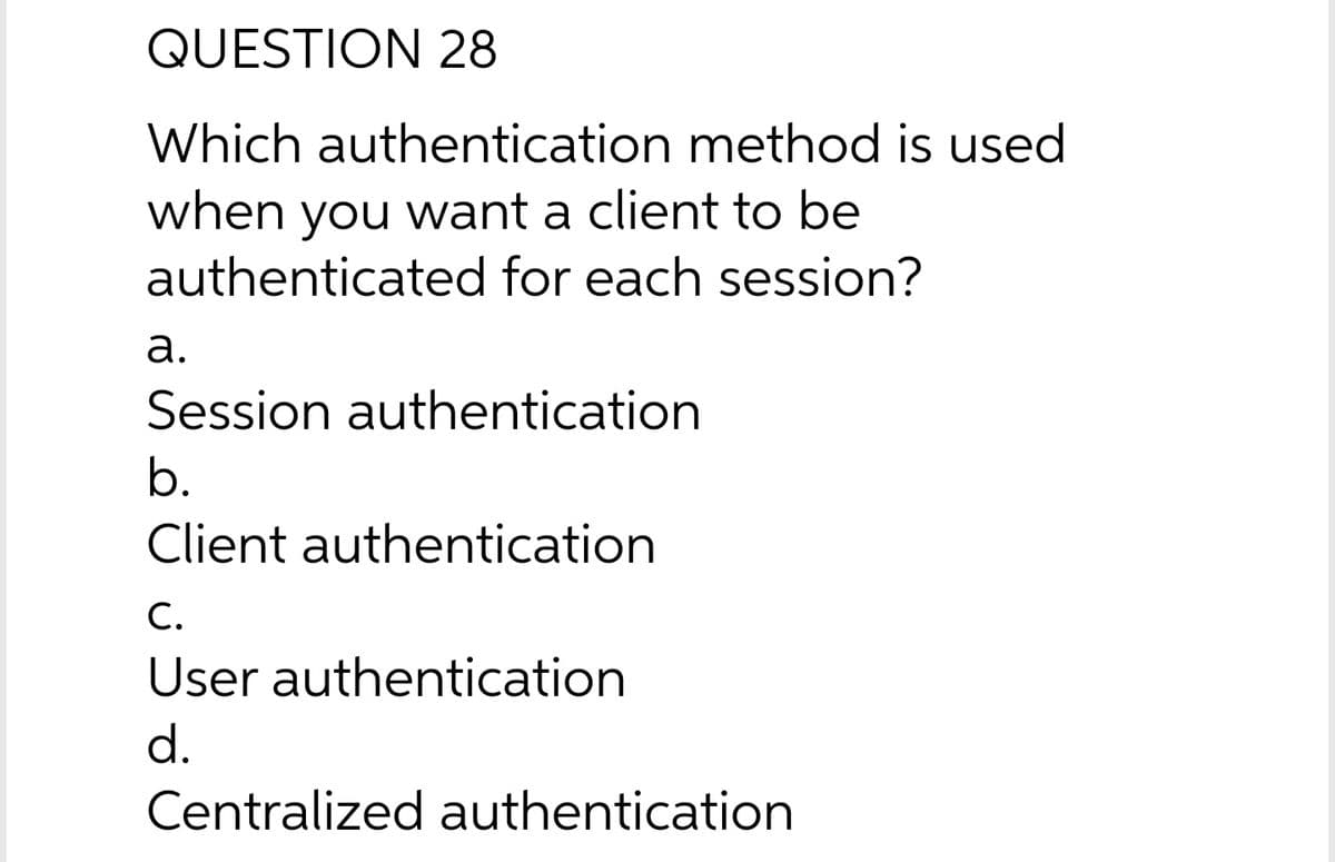 QUESTION 28
Which authentication method is used
when you want a client to be
authenticated for each session?
а.
Session authentication
b.
Client authentication
С.
User authentication
d.
Centralized authentication
