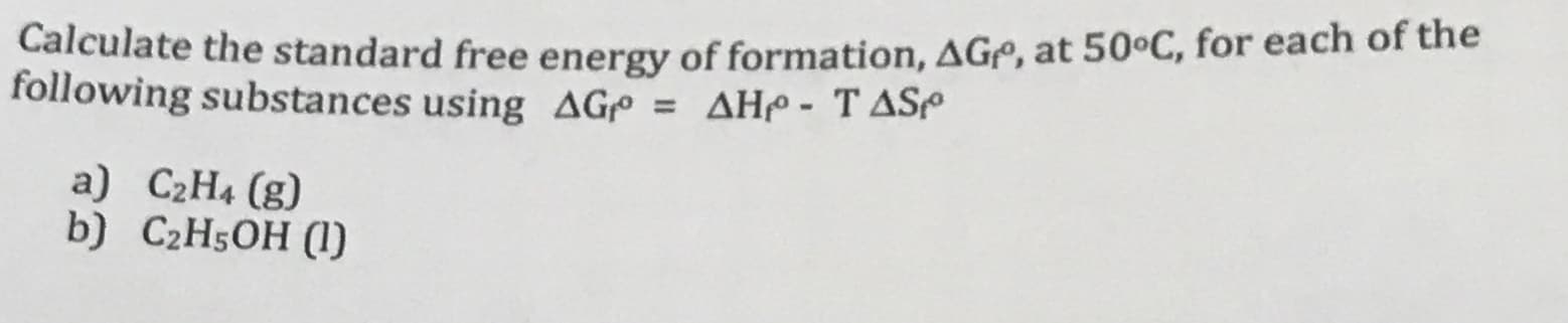Calculate the standard free energy of formation, AGe, at 50°C, for each of the
following substances using AGe = AH - T ASP
a) C2H4 (g)
b) C2H5OH (1)
