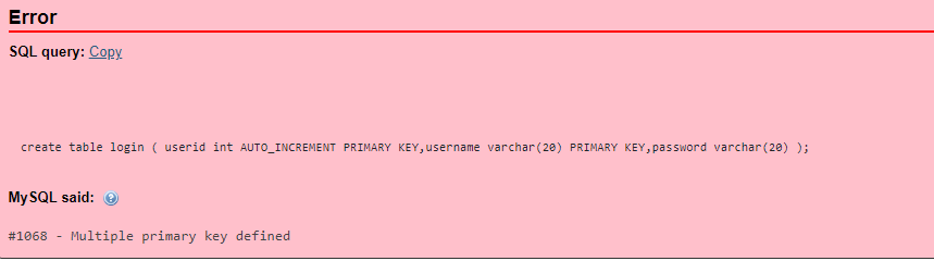 Error
SQL query: Copy.
create table login ( userid int AUTO_INCREMENT PRIMARY KEY, username varchar(20) PRIMARY KEY, password varchar (20) );
My SQL said: O
#1068
Multiple primary key defined
