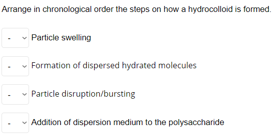 Arrange in chronological order the steps on how a hydrocolloid is formed.
Particle swelling
Formation of dispersed hydrated molecules
✓ Particle disruption/bursting
✓ Addition of dispersion medium to the polysaccharide