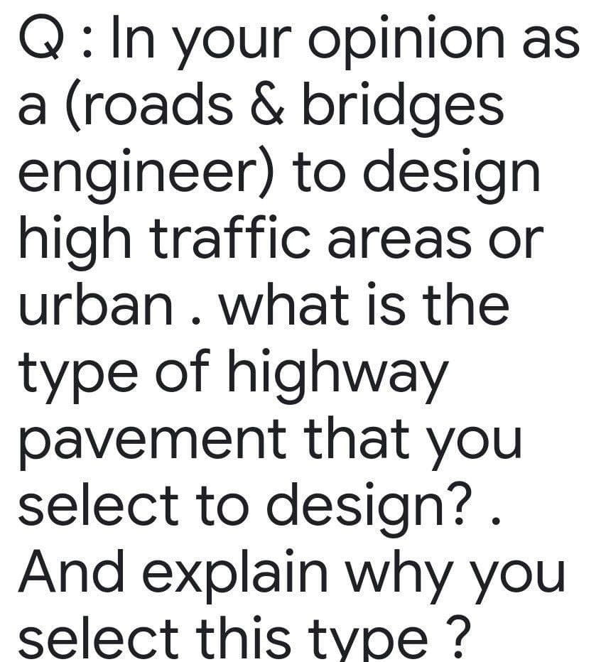 Q: In your opinion as
a (roads & bridges
engineer) to design
high traffic areas or
urban. what is the
type of highway
pavement that you
select to design? .
And explain why you
select this type ?
