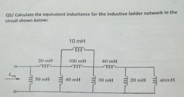 Q5/ Calculate the equivalent inductance for the inductive ladder network in the
circuit shown below:
10 mH
-m
20 mH
100 mH
40 mH
mm
mon
Lea
50 mH
20 mH
40mH
ell
40 mH
lll
30 mH