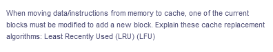 When moving data/instructions from memory to cache, one of the current
blocks must be modified to add a new block. Explain these cache replacement
algorithms: Least Recently Used (LRU) (LFU)
