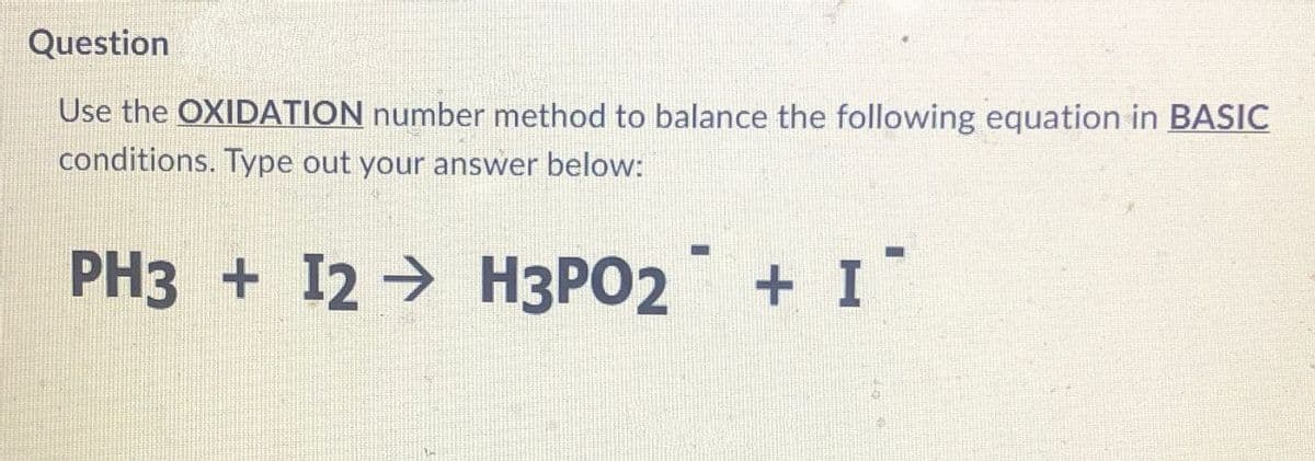 Question
Use the OXIDATION number method to balance the following equation in BASIC
conditions. Type out your answer below:
PH3 + I2 H3PO2
→ + I