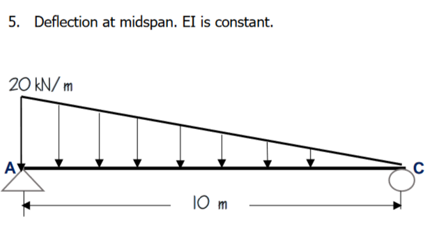 5. Deflection at midspan. EI is constant.
20 kN/ m
A)
10 m
