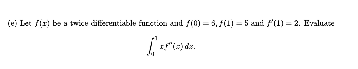 (e) Let f(x) be a twice differentiable function and ƒ(0) = 6, ƒ(1) = 5 and ƒ'(1) = 2. Evaluate
1
L'artesde
xf" (x) dx.