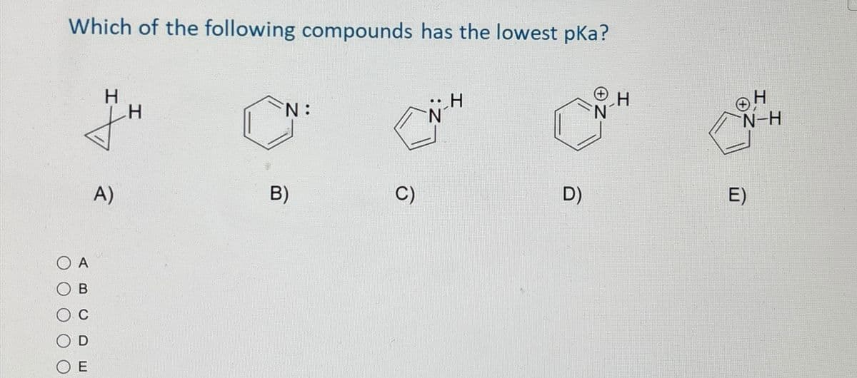 Which of the following compounds has the lowest pka?
H
N:
H
N
H
4
A)
A
B
C
D
E
B)
H
+ H
N-H
D)
E)
