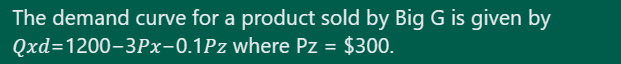 The demand curve for a product sold by Big G is given by
Qxd=1200-3Px-0.1Pz where Pz = $300.