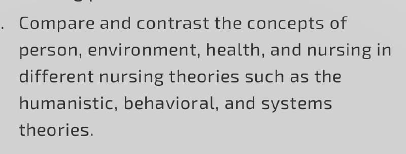 Compare and contrast the concepts of
person, environment, health, and nursing in
different nursing theories such as the
humanistic, behavioral, and systems
theories.