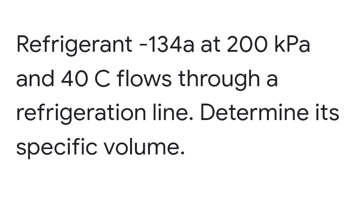 Refrigerant -134a at 200 kPa
and 40 C flows through a
refrigeration line. Determine its
specific volume.
