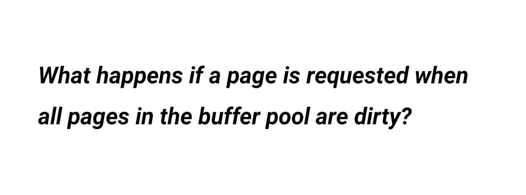 What happens if a page is requested when
all pages in the buffer pool are dirty?