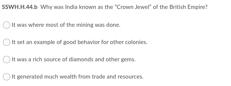 SSWH.H.44.b Why was India known as the "Crown Jewel" of the British Empire?
) It was where most of the mining was done.
It set an example of good behavior for other colonies.
) It was a rich source of diamonds and other gems.
It generated much wealth from trade and resources.
