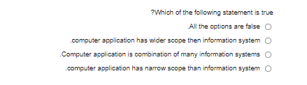 ?Which of the following statement is true
All the options are false O
.computer application has wider scope then information system O
.Computer application is combination of many information systems O
.computer application has narrow scope than information system O
