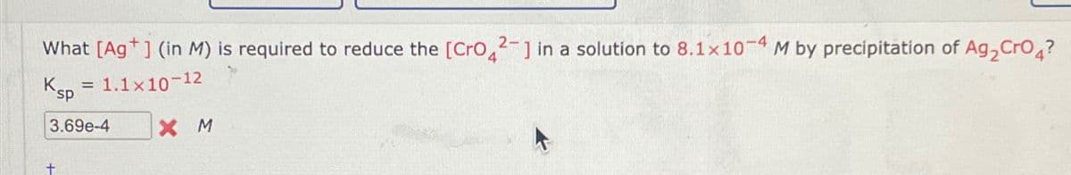 What [Ag+] (in M) is required to reduce the [CrO42] in a solution to 8.1× 10-4 M by precipitation of Ag2CrO4?
K.
Ksp = 1.1×10-12
3.69e-4 X M
t