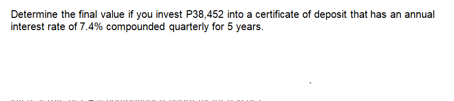Determine the final value if you invest P38,452 into a certificate of deposit that has an annual
interest rate of 7.4% compounded quarterly for 5 years.
