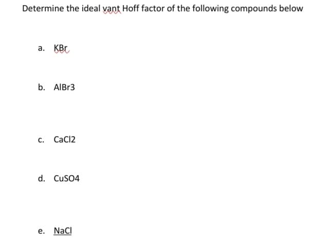 Determine the ideal vant Hoff factor of the following compounds below
a. KBr
b. AIBR3
с. СаCI2
d. CusO4
е.
NaCl
