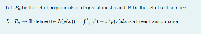 Let Pn be the set of polynomials of degree at mostn and R be the set of real numbers.
L: Pn → R defined by L(p(x)) = S v1 – x²p(x)dæ is a linear transformation.
